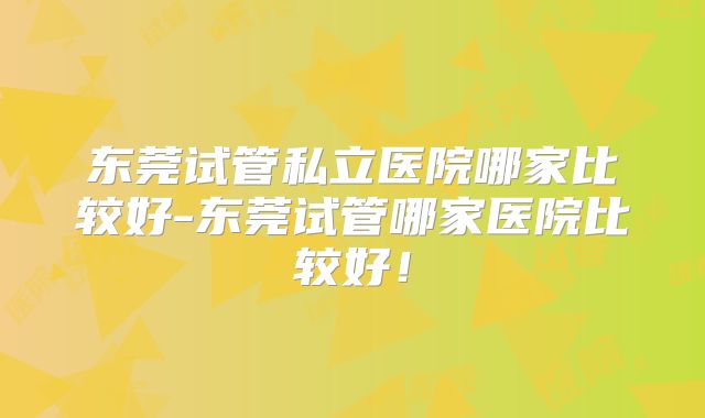 东莞试管私立医院哪家比较好-东莞试管哪家医院比较好!