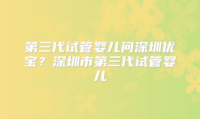 第三代试管婴儿问深圳优宝?深圳市第三代试管婴儿