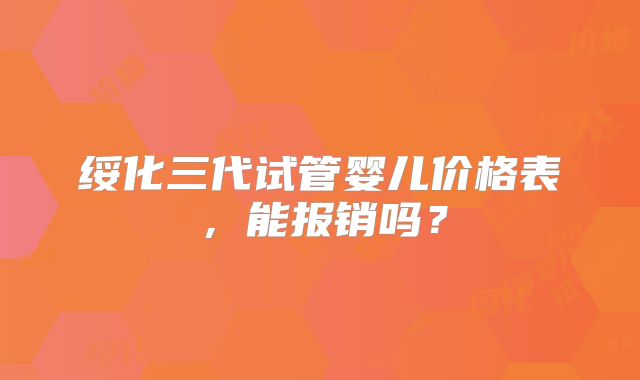 绥化三代试管婴儿价格表，能报销吗？