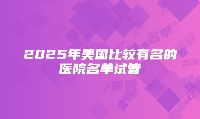 2025年美国比较有名的医院名单试管
