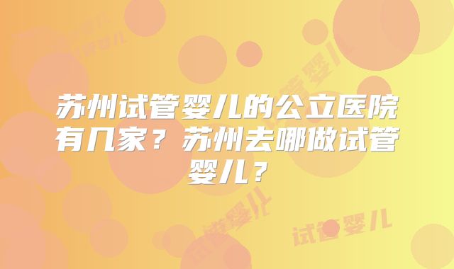 苏州试管婴儿的公立医院有几家？苏州去哪做试管婴儿？