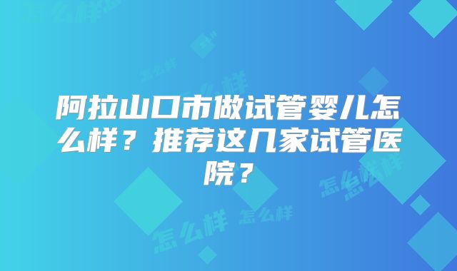 阿拉山口市做试管婴儿怎么样?推荐这几家试管医院?
