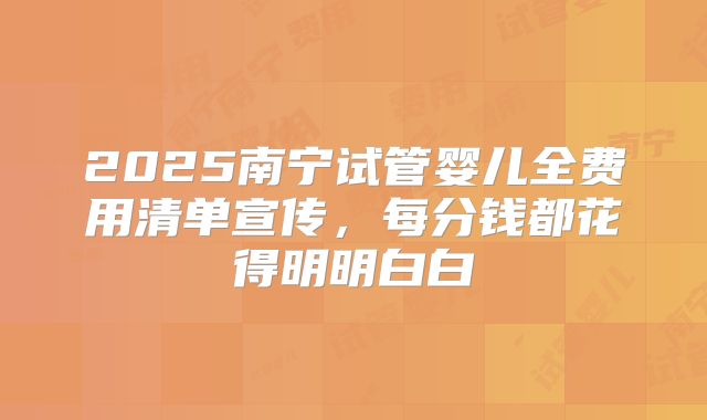 2025南宁试管婴儿全费用清单宣传,每分钱都花得明明白白