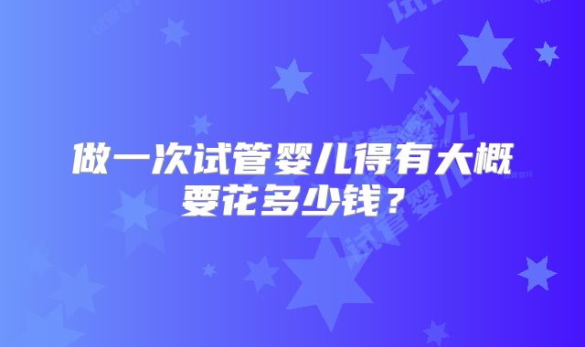 做一次试管婴儿得有大概要花多少钱?