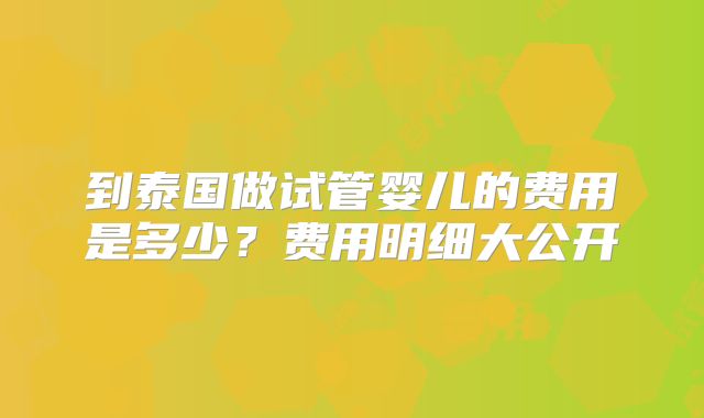 到泰国做试管婴儿的费用是多少?费用明细大公开