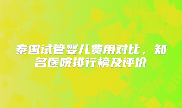 泰国试管婴儿费用对比，知名医院排行榜及评价