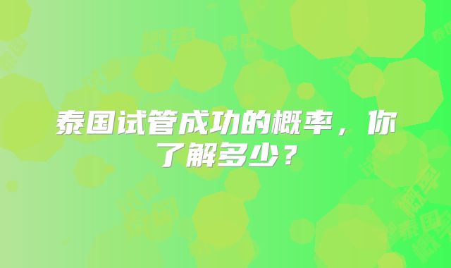泰国试管成功的概率,你了解多少?