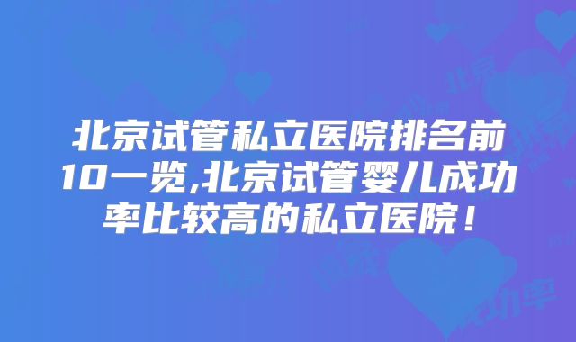 北京试管私立医院排名前10一览,北京试管婴儿成功率比较高的私立医院！