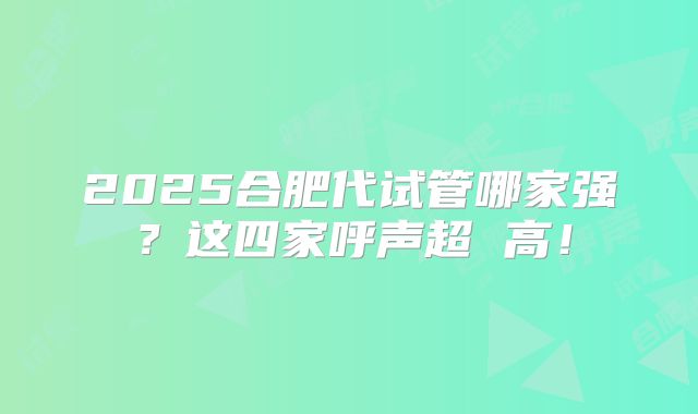 2025合肥代试管哪家强?这四家呼声超 高!