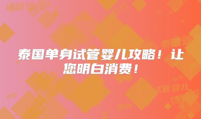 泰国单身试管婴儿攻略!让您明白消费!