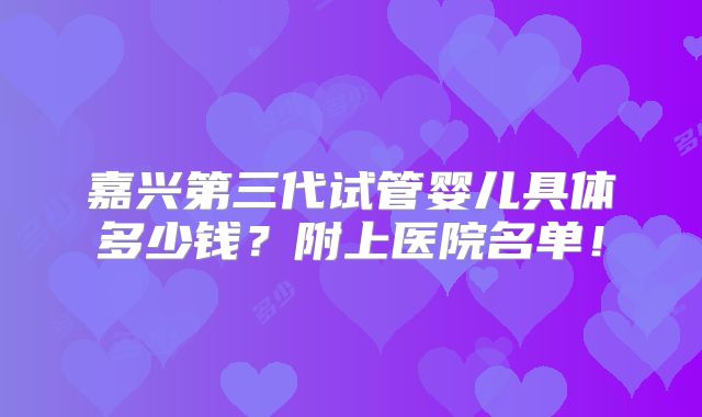 嘉兴第三代试管婴儿具体多少钱？附上医院名单！