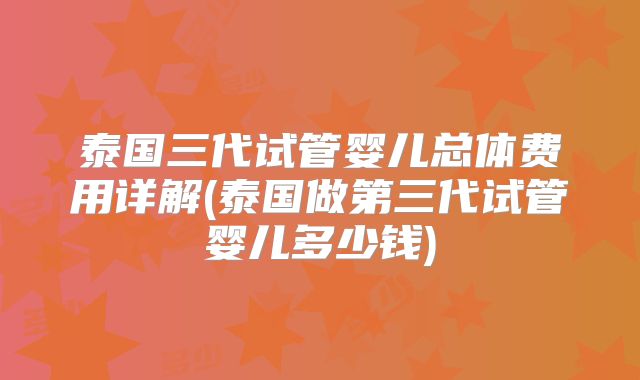 泰国三代试管婴儿总体费用详解(泰国做第三代试管婴儿多少钱)