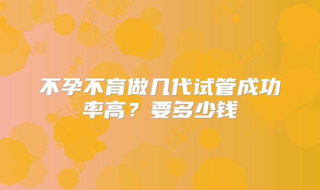 不孕不育做几代试管成功率高?要多少钱