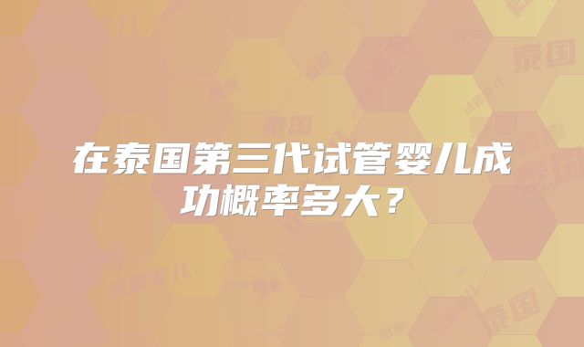在泰国第三代试管婴儿成功概率多大?