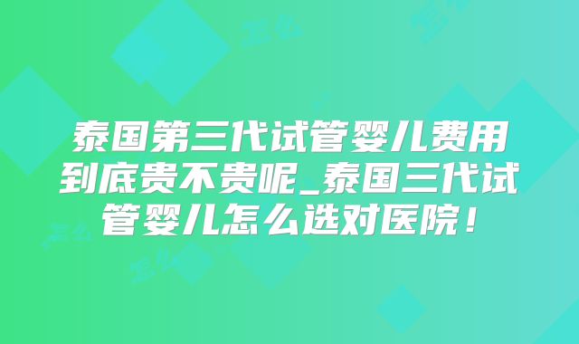 泰国第三代试管婴儿费用到底贵不贵呢_泰国三代试管婴儿怎么选对医院！