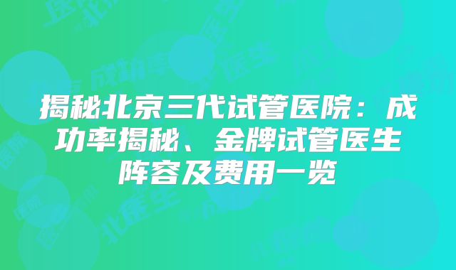 揭秘北京三代试管医院:成功率揭秘、金牌试管医生阵容及费用一览
