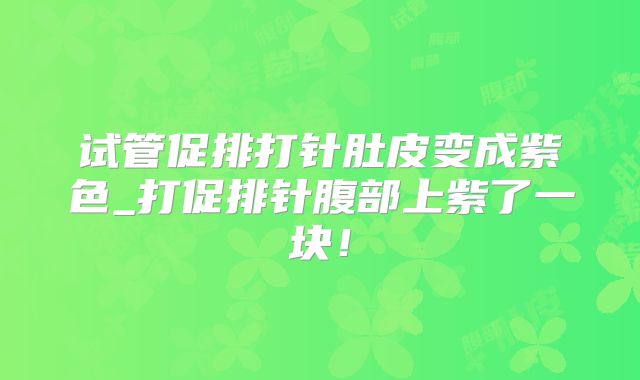 试管促排打针肚皮变成紫色_打促排针腹部上紫了一块!