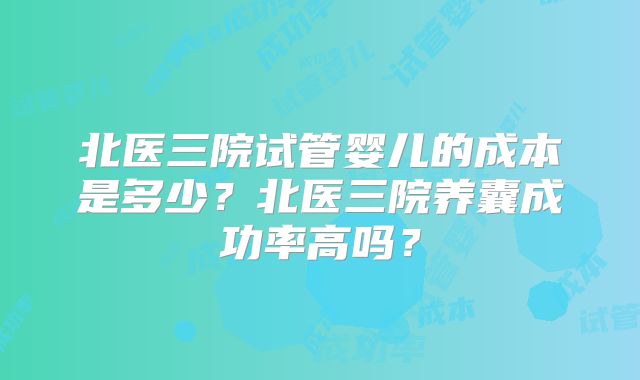 北医三院试管婴儿的成本是多少?北医三院养囊成功率高吗?