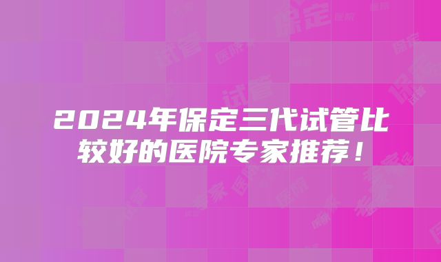 2024年保定三代试管比较好的医院专家推荐！