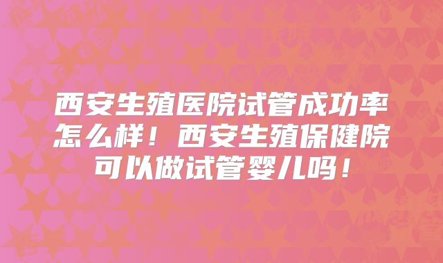 西安生殖医院试管成功率怎么样!西安生殖保健院可以做试管婴儿吗!
