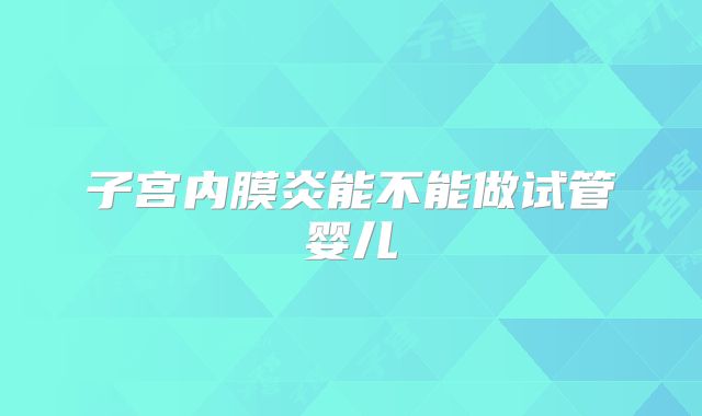 子宫内膜炎能不能做试管婴儿