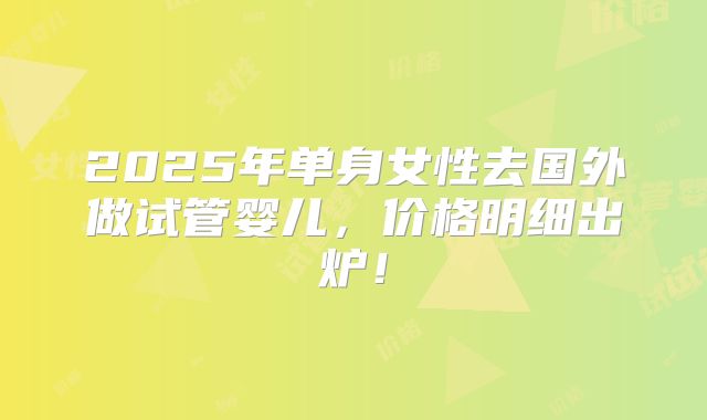 2025年单身女性去国外做试管婴儿，价格明细出炉！