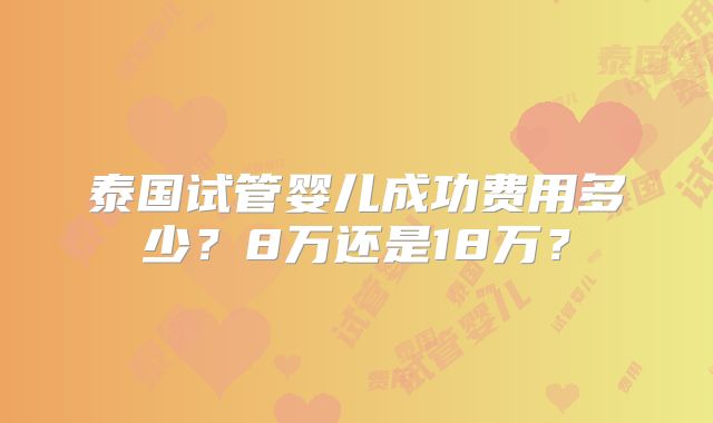 泰国试管婴儿成功费用多少?8万还是18万?