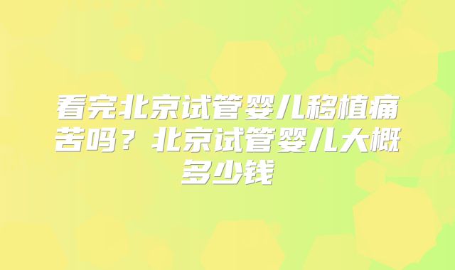看完北京试管婴儿移植痛苦吗?北京试管婴儿大概多少钱