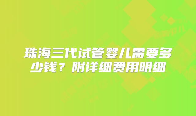 珠海三代试管婴儿需要多少钱?附详细费用明细