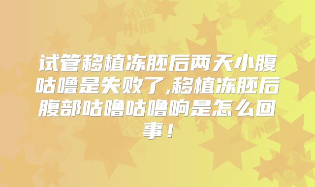 试管移植冻胚后两天小腹咕噜是失败了,移植冻胚后腹部咕噜咕噜响是怎么回事!