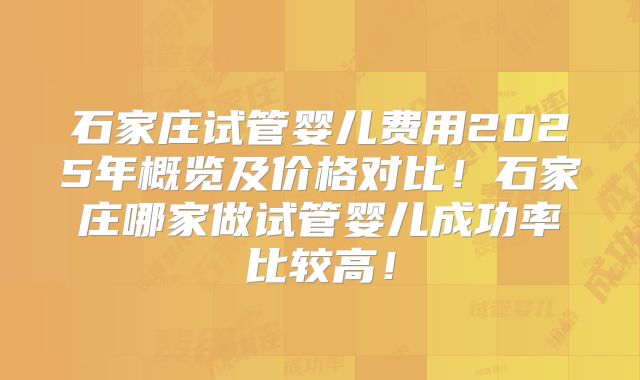 石家庄试管婴儿费用2025年概览及价格对比!石家庄哪家做试管婴儿成功率比较高!