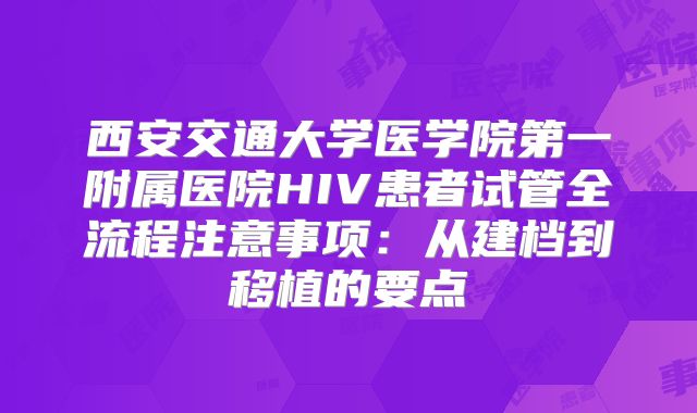 西安交通大学医学院第一附属医院HIV患者试管全流程注意事项:从建档到移植的要点
