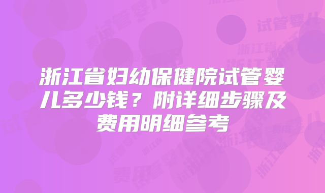 浙江省妇幼保健院试管婴儿多少钱?附详细步骤及费用明细参考