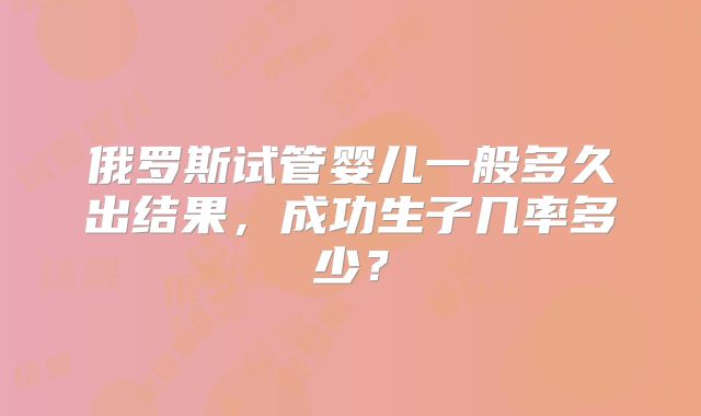 俄罗斯试管婴儿一般多久出结果,成功生子几率多少?