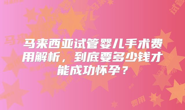 马来西亚试管婴儿手术费用解析,到底要多少钱才能成功怀孕?