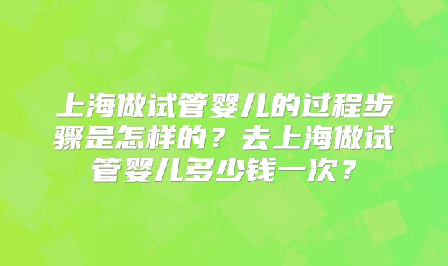 上海做试管婴儿的过程步骤是怎样的？去上海做试管婴儿多少钱一次？