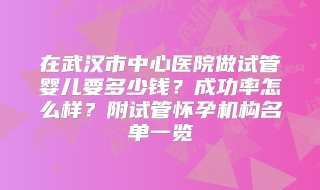 在武汉市中心医院做试管婴儿要多少钱?成功率怎么样?附试管怀孕机构名单一览
