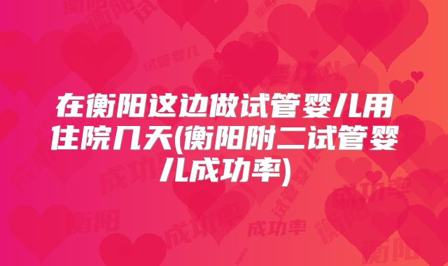 在衡阳这边做试管婴儿用住院几天(衡阳附二试管婴儿成功率)
