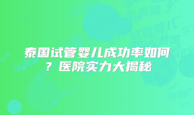 泰国试管婴儿成功率如何?医院实力大揭秘