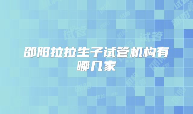 邵阳拉拉生子试管机构有哪几家