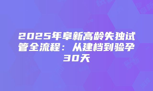 2025年阜新高龄失独试管全流程:从建档到验孕30天