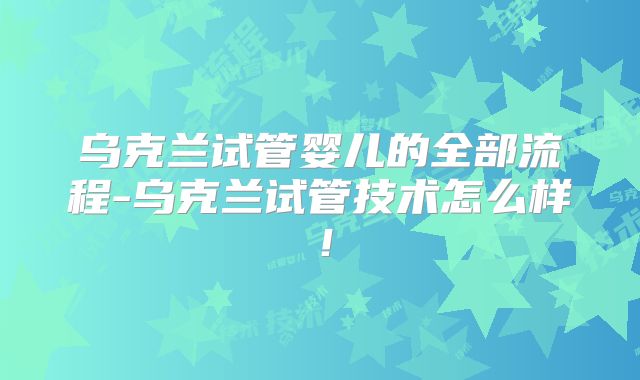 乌克兰试管婴儿的全部流程-乌克兰试管技术怎么样!