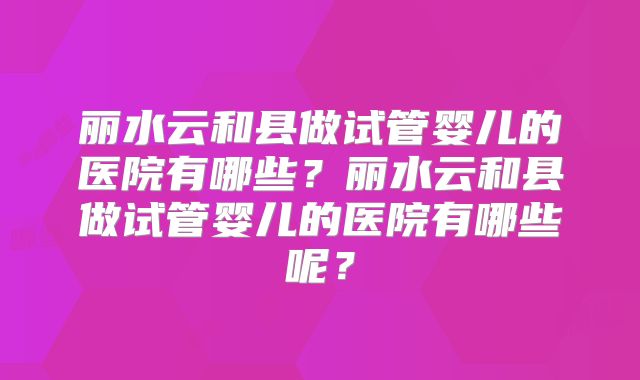 丽水云和县做试管婴儿的医院有哪些？丽水云和县做试管婴儿的医院有哪些呢？