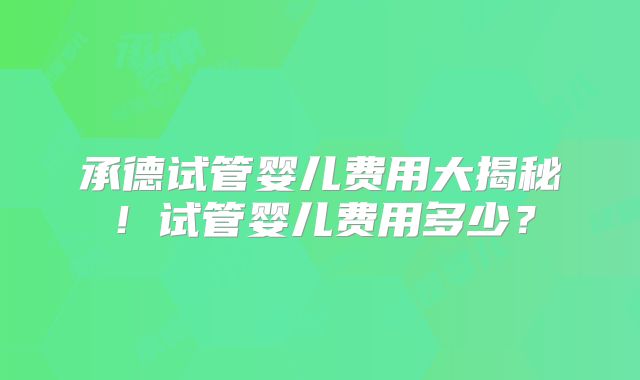 承德试管婴儿费用大揭秘!试管婴儿费用多少?