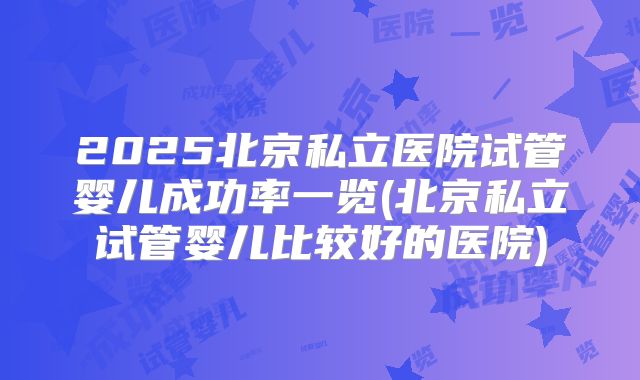 2025北京私立医院试管婴儿成功率一览(北京私立试管婴儿比较好的医院)