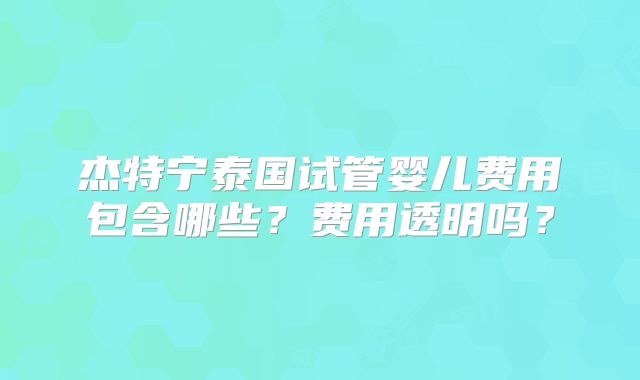 杰特宁泰国试管婴儿费用包含哪些?费用透明吗?