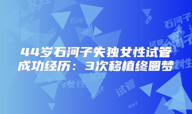 44岁石河子失独女性试管成功经历:3次移植终圆梦