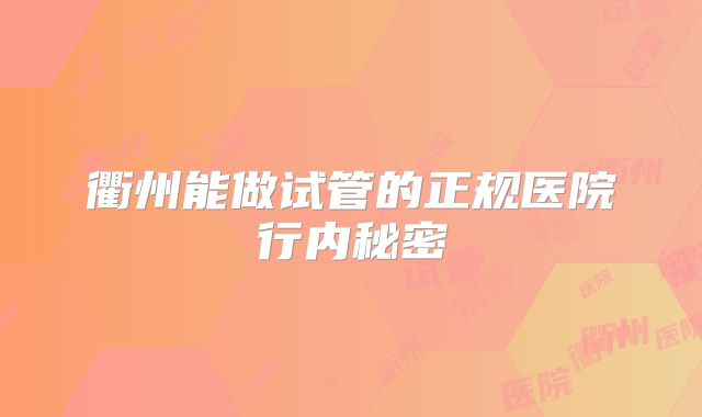 衢州能做试管的正规医院行内秘密
