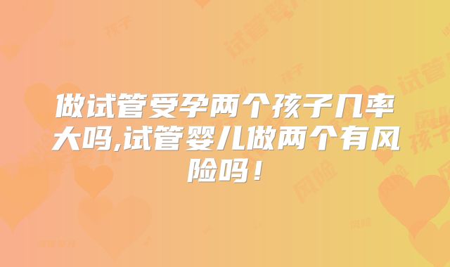 做试管受孕两个孩子几率大吗,试管婴儿做两个有风险吗！