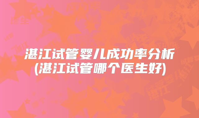 湛江试管婴儿成功率分析(湛江试管哪个医生好)